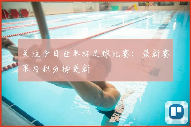 关注今日世界杯足球比赛：最新赛果与积分榜更新