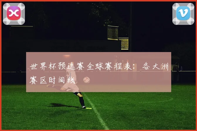 世界杯预选赛全球赛程表：各大洲赛区时间线