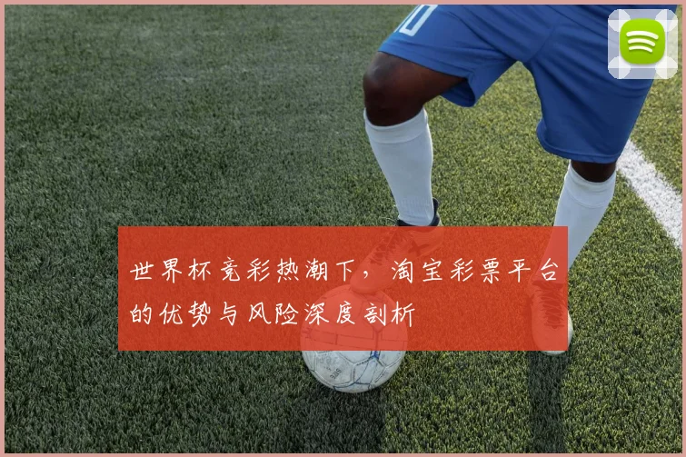 世界杯竞彩热潮下，淘宝彩票平台的优势与风险深度剖析