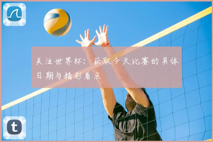 关注世界杯：获取今天比赛的具体日期与精彩看点