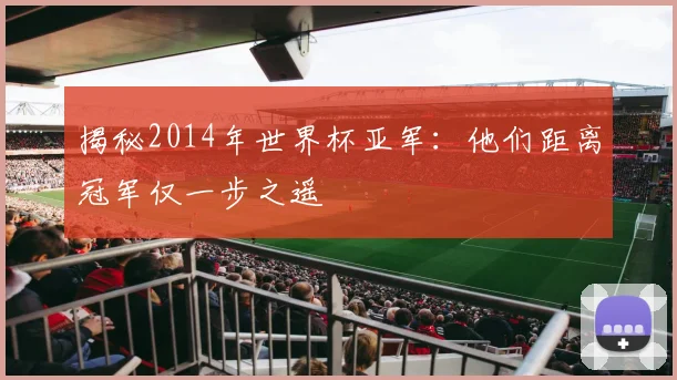 揭秘2014年世界杯亚军：他们距离冠军仅一步之遥