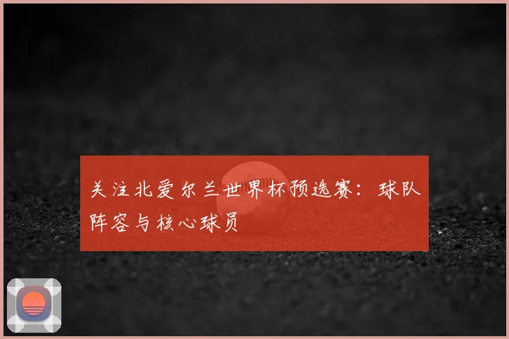 关注北爱尔兰世界杯预选赛：球队阵容与核心球员