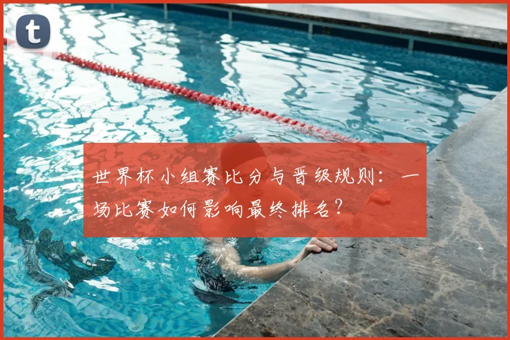 世界杯小组赛比分与晋级规则:一场比赛如何影响最终排名?