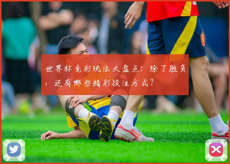 世界杯竞彩玩法大盘点：除了胜负，还有哪些精彩投注方式？