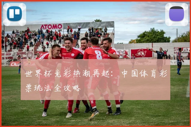 世界杯竞彩热潮再起：中国体育彩票玩法全攻略