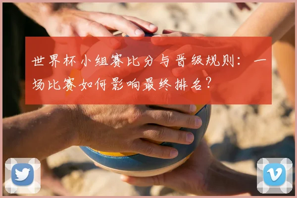 世界杯小组赛比分与晋级规则:一场比赛如何影响最终排名?