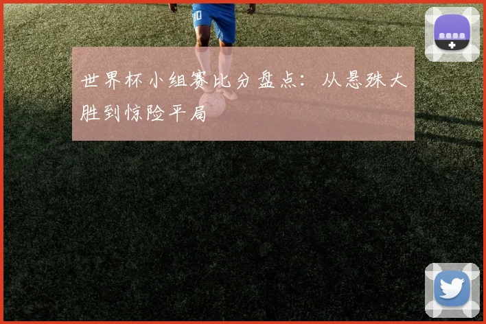 世界杯小组赛比分盘点:从悬殊大胜到惊险平局
