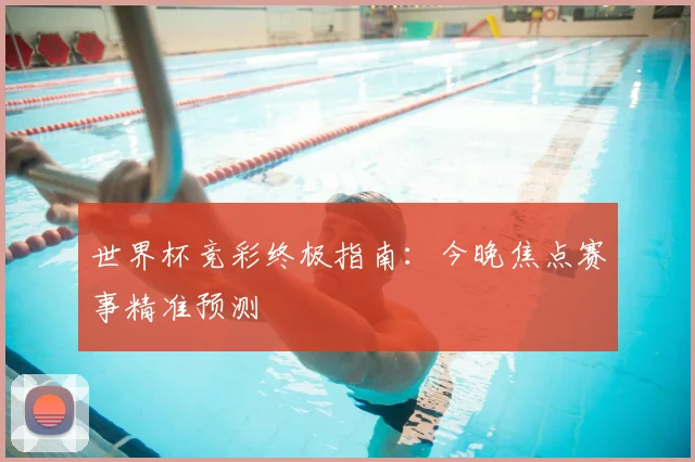 世界杯竞彩终极指南：今晚焦点赛事精准预测