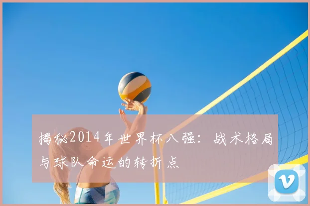 揭秘2014年世界杯八强：战术格局与球队命运的转折点