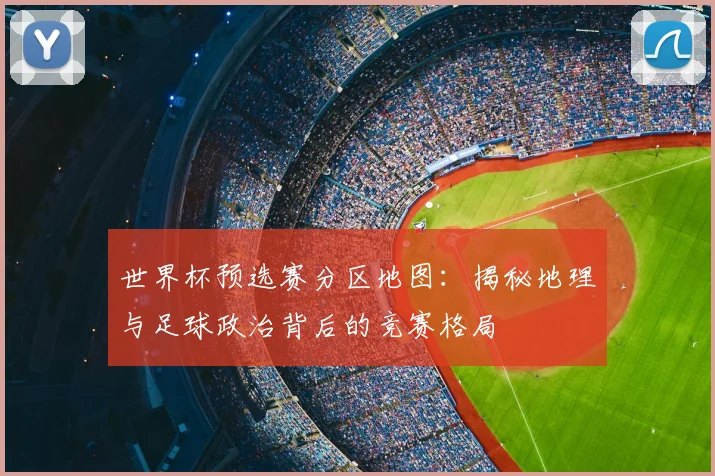 世界杯预选赛分区地图：揭秘地理与足球政治背后的竞赛格局
