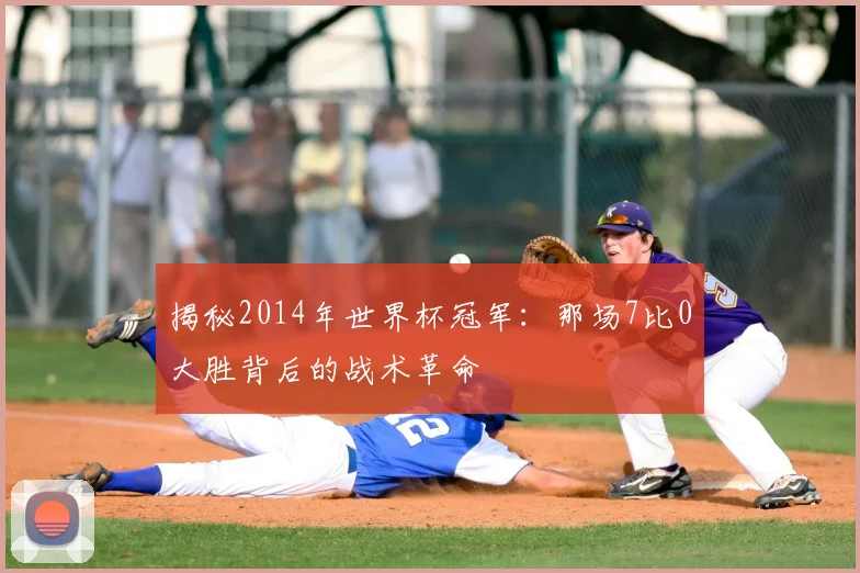 揭秘2014年世界杯冠军：那场7比0大胜背后的战术革命