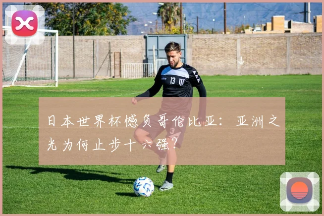 日本世界杯憾负哥伦比亚:亚洲之光为何止步十六强?
