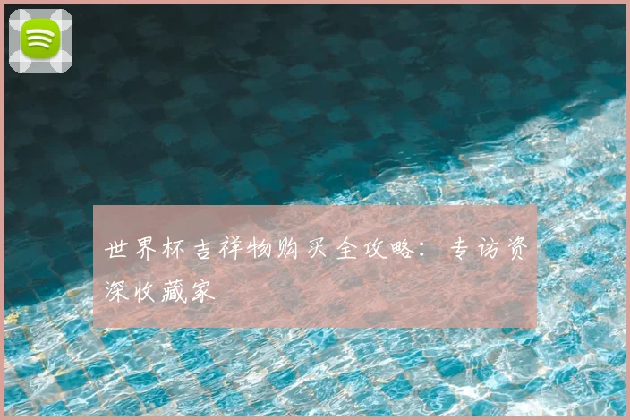 世界杯吉祥物购买全攻略:专访资深收藏家