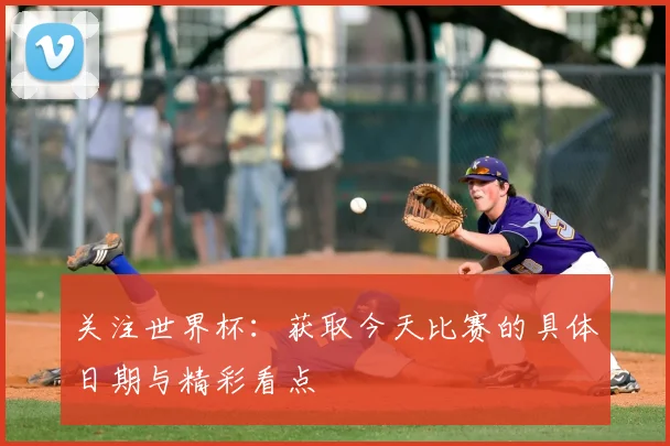 关注世界杯：获取今天比赛的具体日期与精彩看点