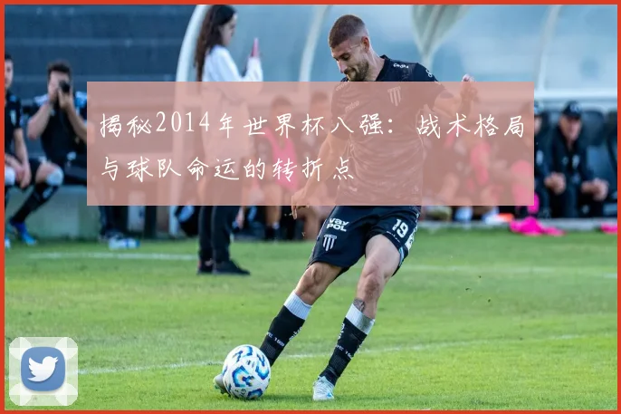 揭秘2014年世界杯八强：战术格局与球队命运的转折点