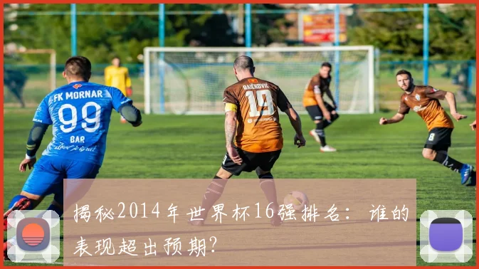 揭秘2014年世界杯16强排名：谁的表现超出预期？