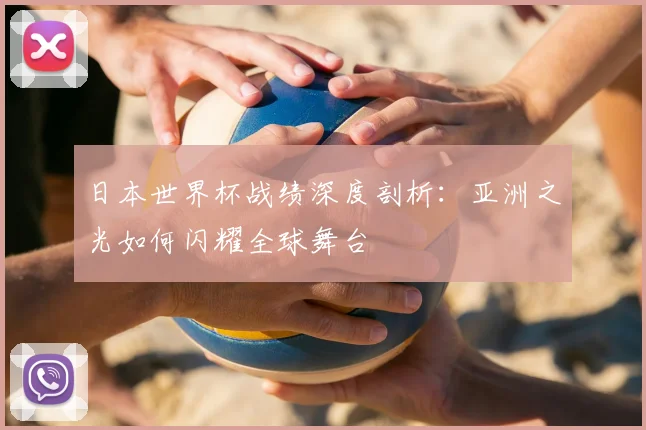 日本世界杯战绩深度剖析:亚洲之光如何闪耀全球舞台